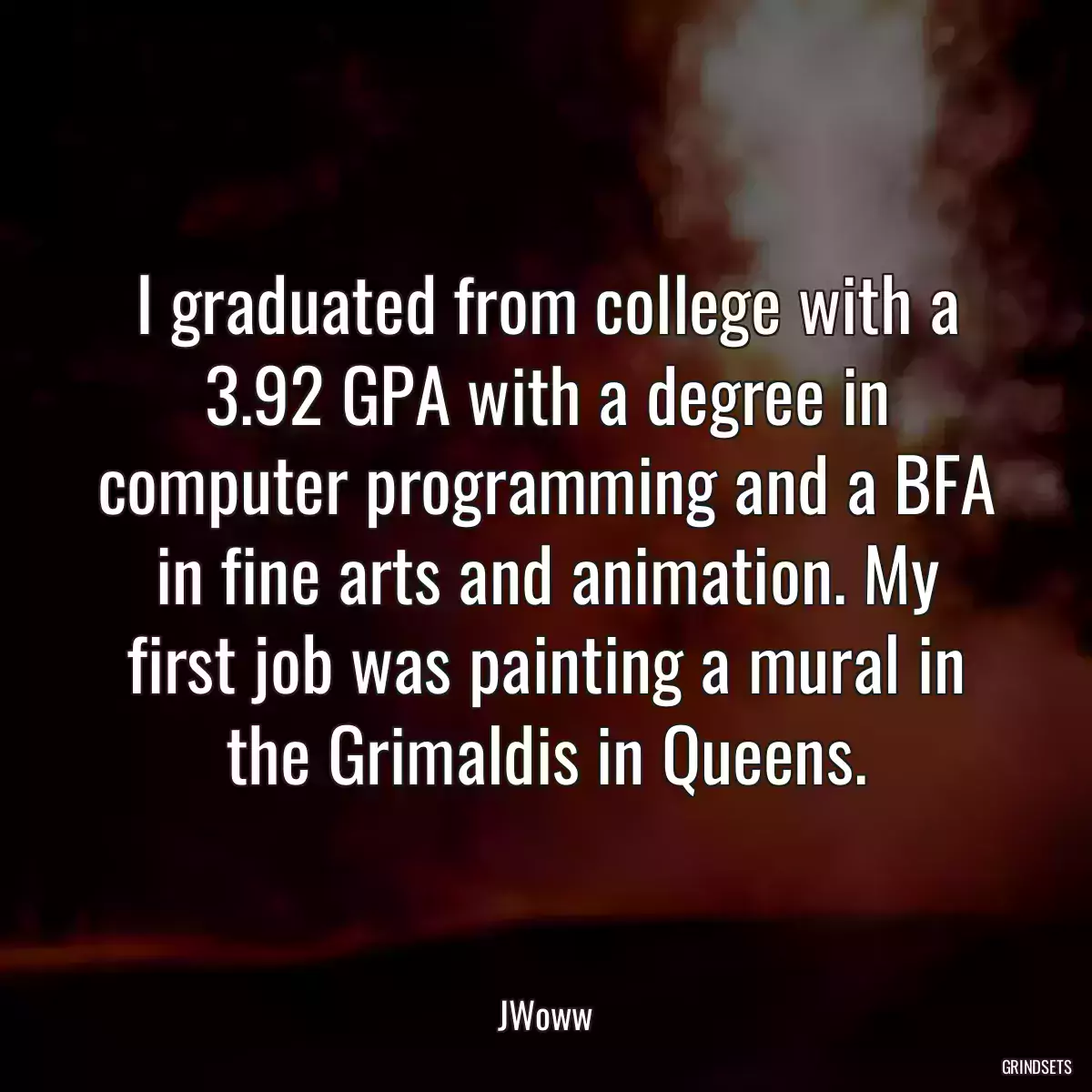 I graduated from college with a 3.92 GPA with a degree in computer programming and a BFA in fine arts and animation. My first job was painting a mural in the Grimaldis in Queens.