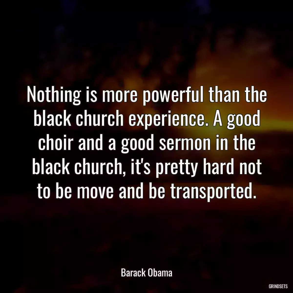 Nothing is more powerful than the black church experience. A good choir and a good sermon in the black church, it\'s pretty hard not to be move and be transported.