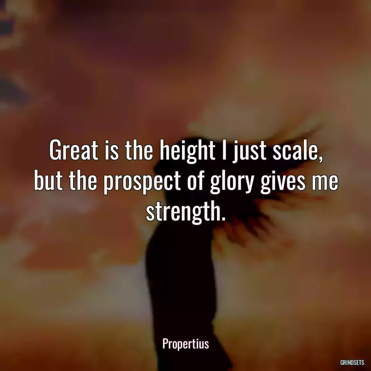 Great is the height I just scale, but the prospect of glory gives me strength.