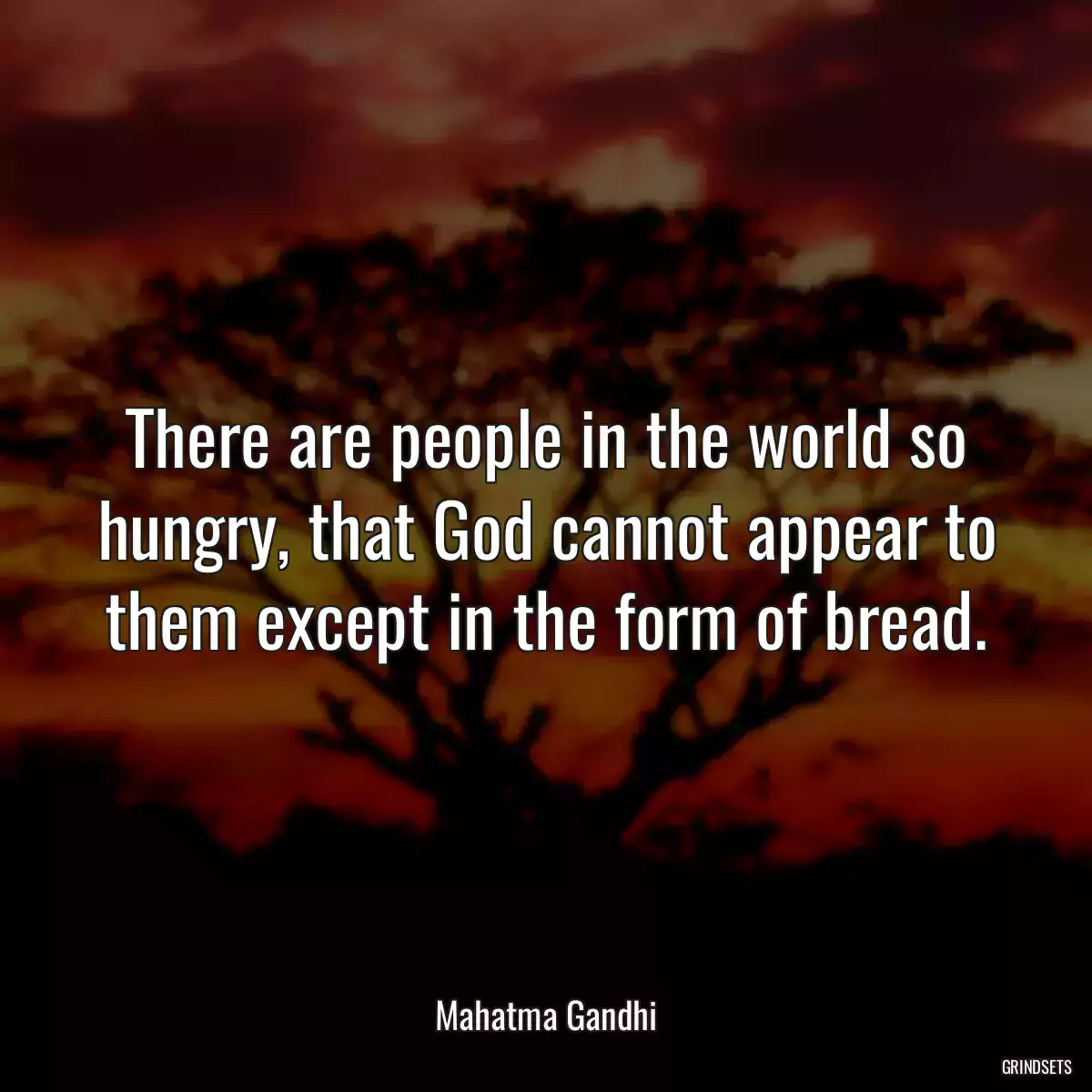 There are people in the world so hungry, that God cannot appear to them except in the form of bread.