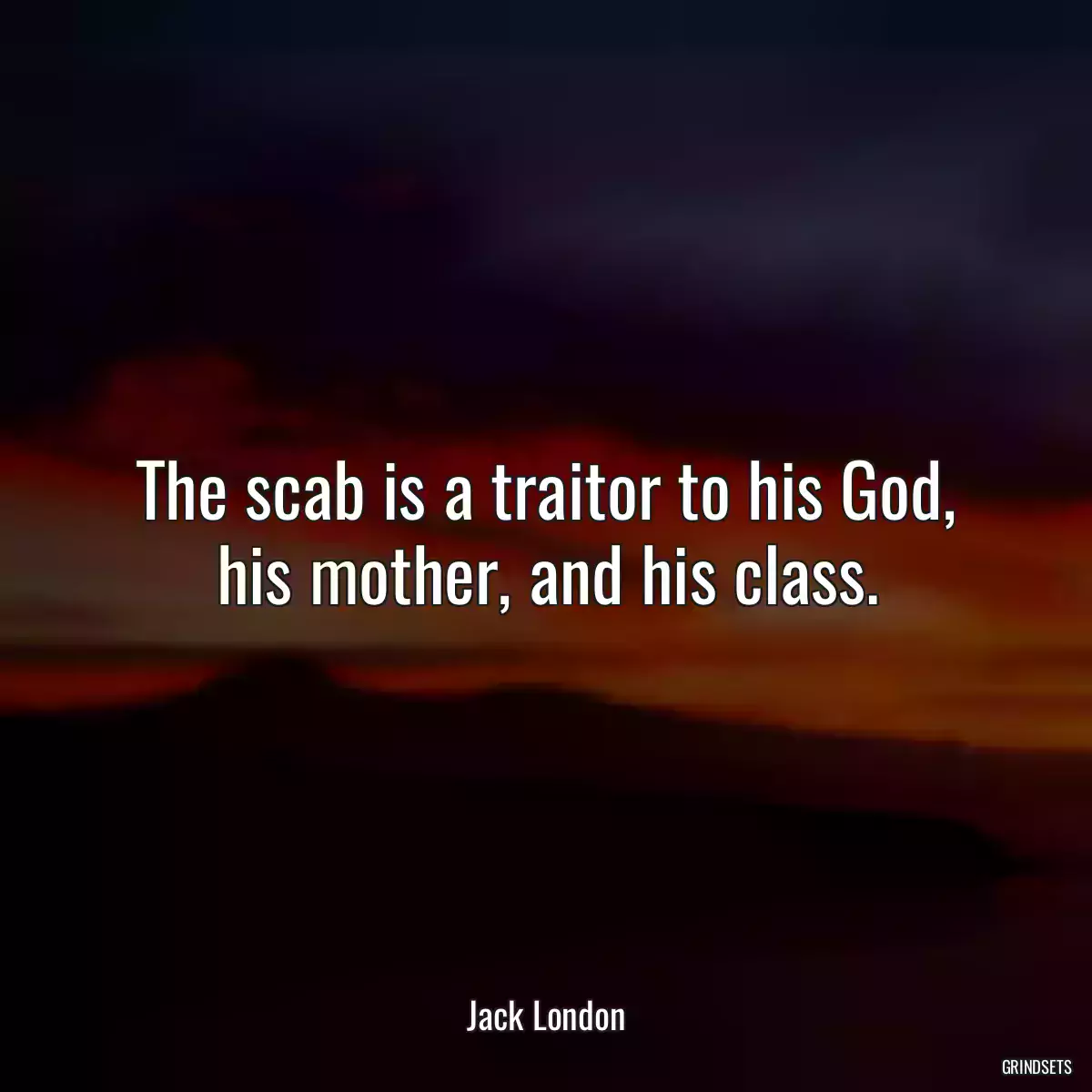 The scab is a traitor to his God, his mother, and his class.