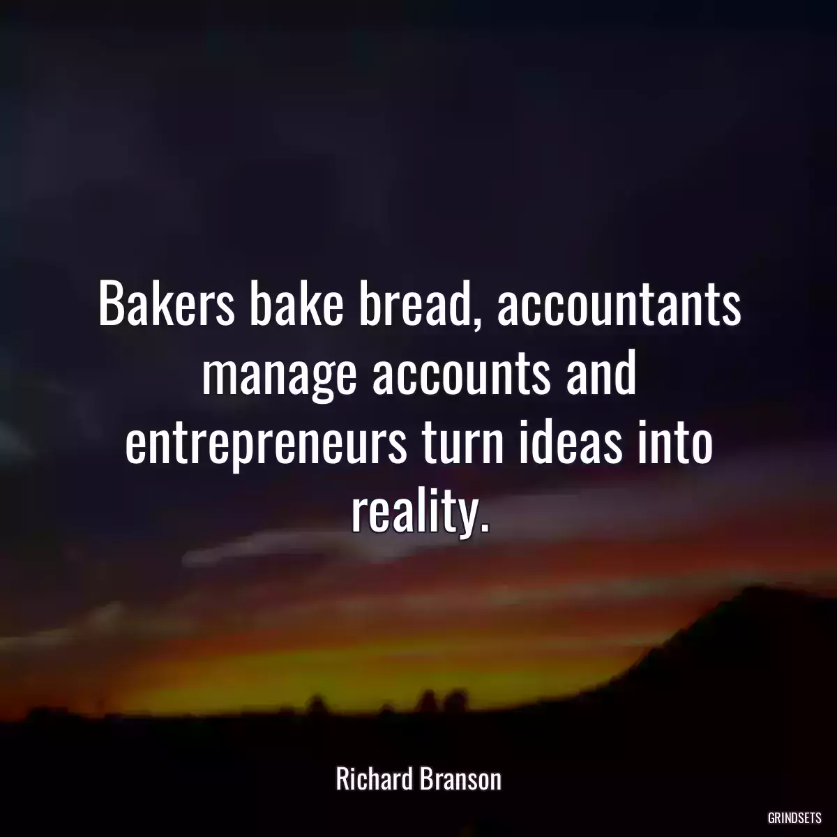 Bakers bake bread, accountants manage accounts and entrepreneurs turn ideas into reality.