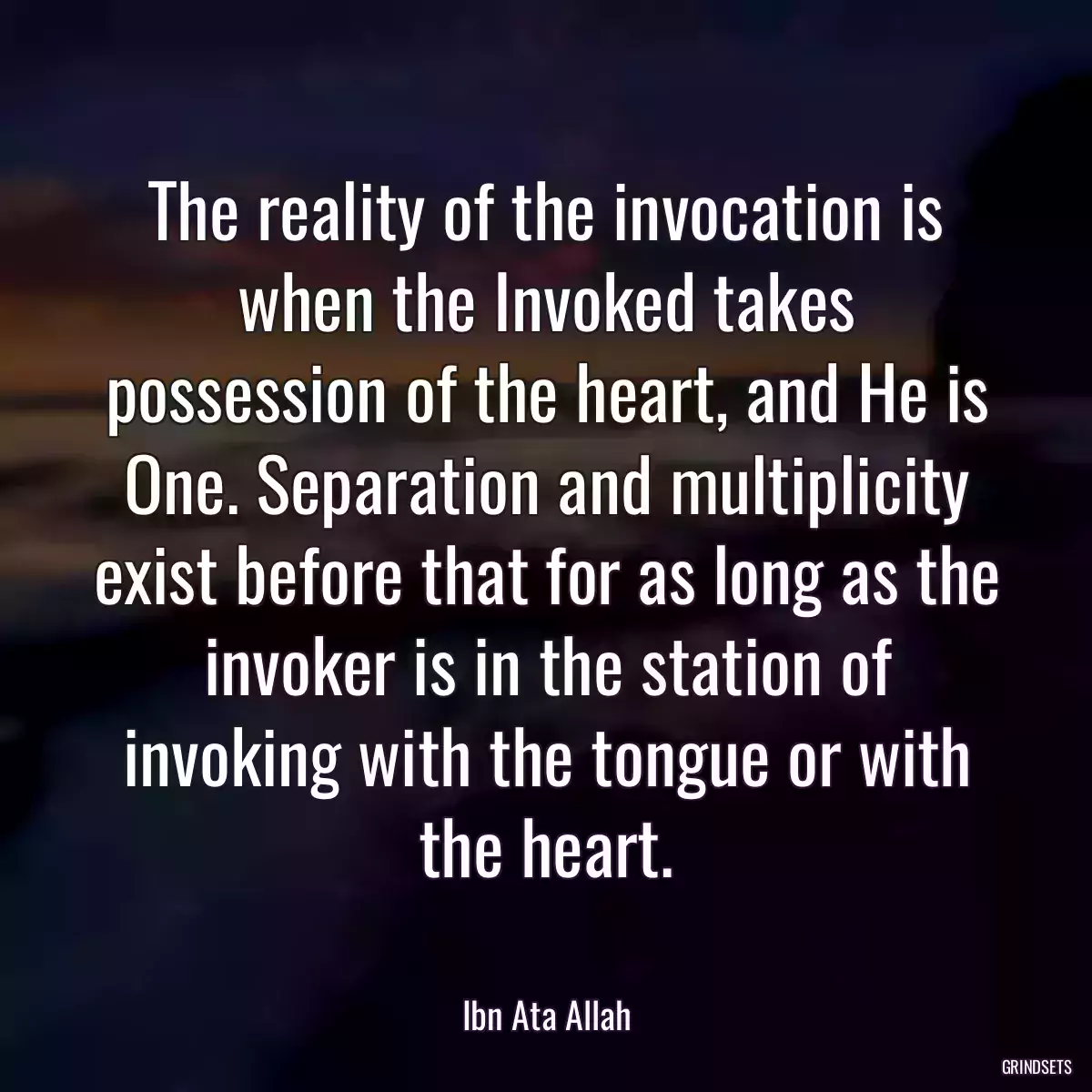 The reality of the invocation is when the Invoked takes possession of the heart, and He is One. Separation and multiplicity exist before that for as long as the invoker is in the station of invoking with the tongue or with the heart.