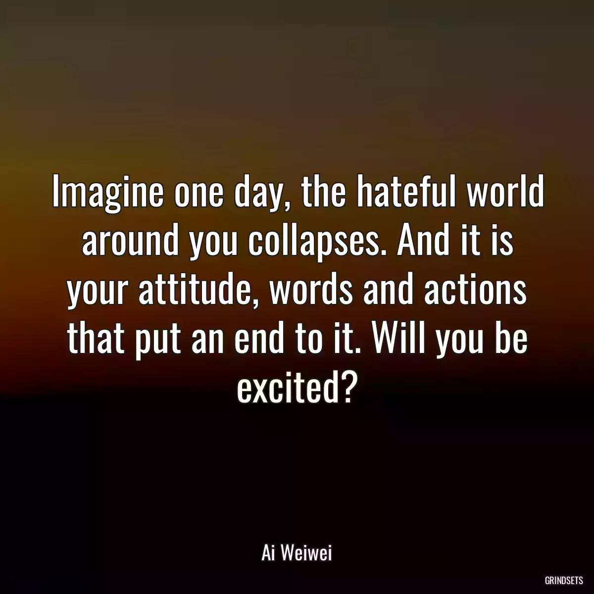 Imagine one day, the hateful world around you collapses. And it is your attitude, words and actions that put an end to it. Will you be excited?