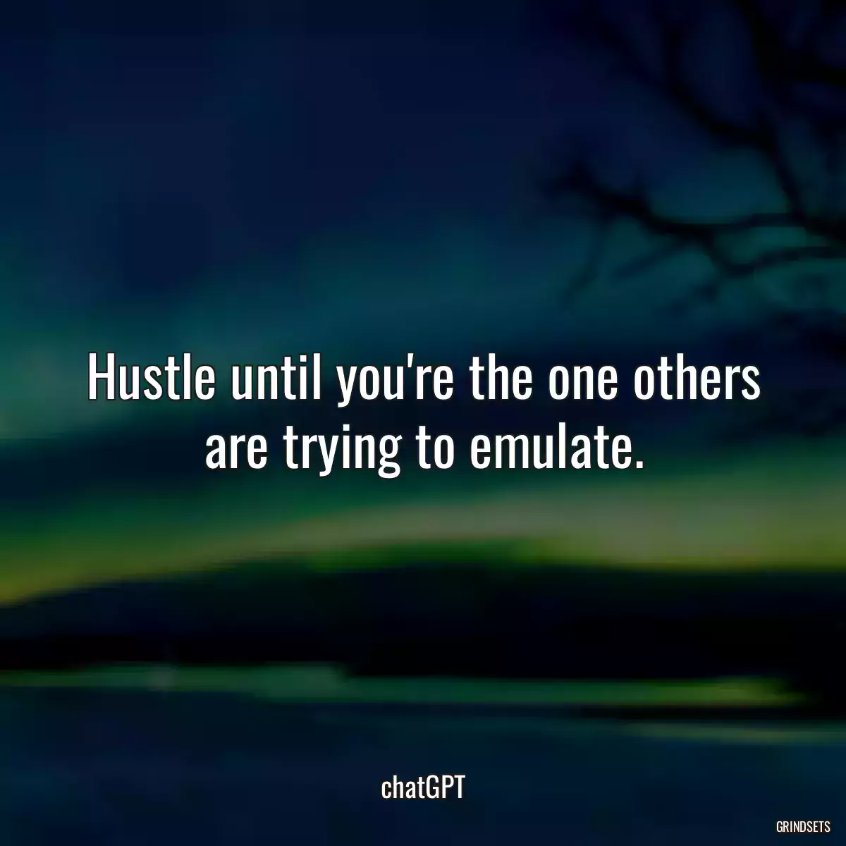 Hustle until you\'re the one others are trying to emulate.