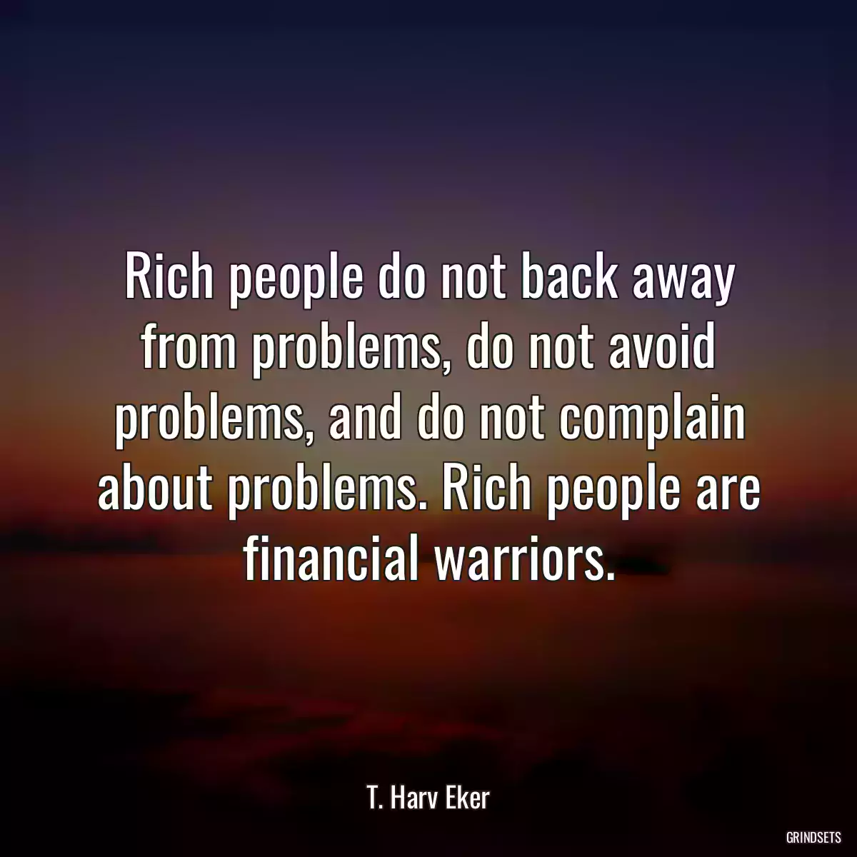 Rich people do not back away from problems, do not avoid problems, and do not complain about problems. Rich people are financial warriors.