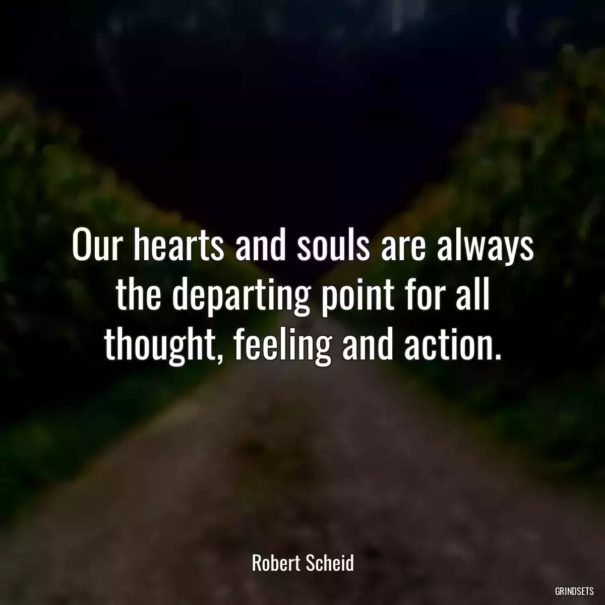 Our hearts and souls are always the departing point for all thought, feeling and action.