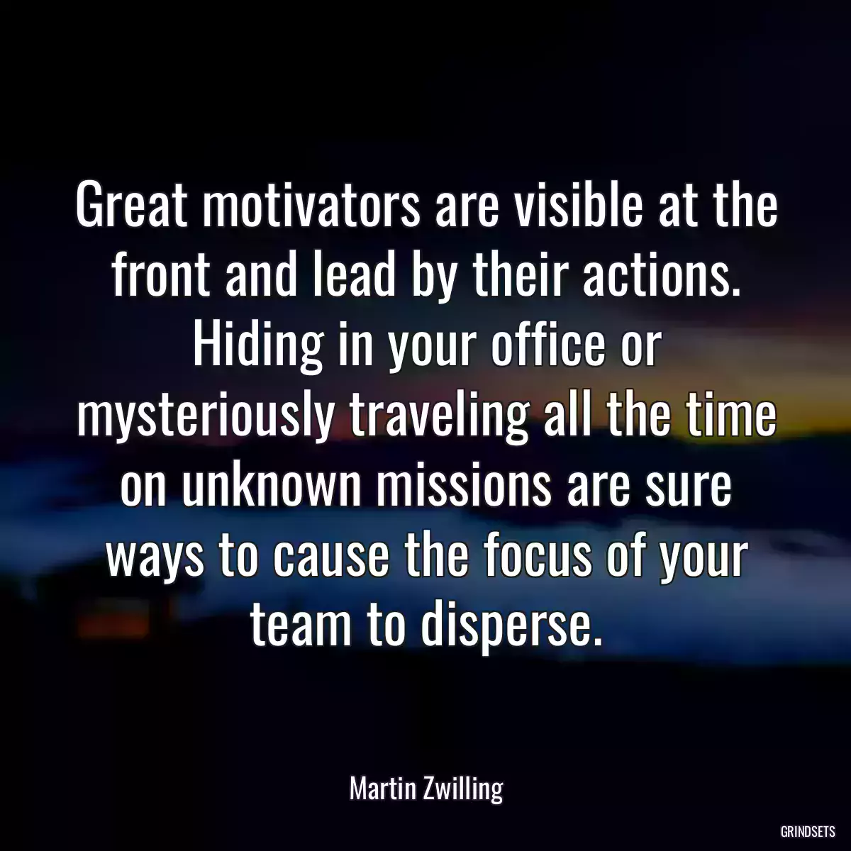 Great motivators are visible at the front and lead by their actions. Hiding in your office or mysteriously traveling all the time on unknown missions are sure ways to cause the focus of your team to disperse.