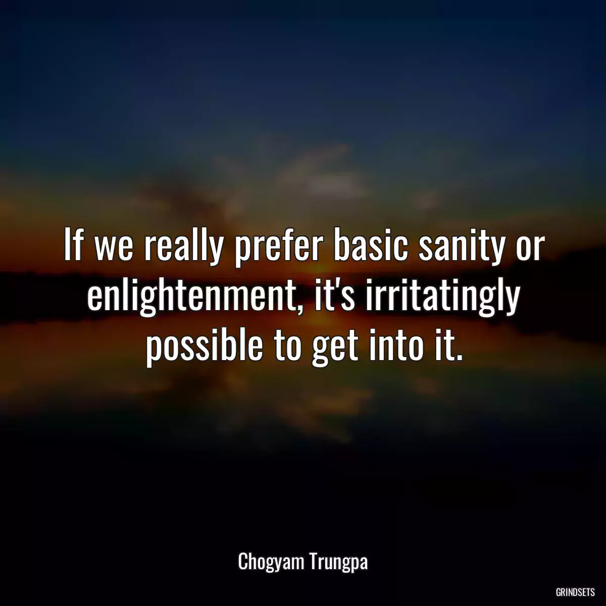 If we really prefer basic sanity or enlightenment, it\'s irritatingly possible to get into it.