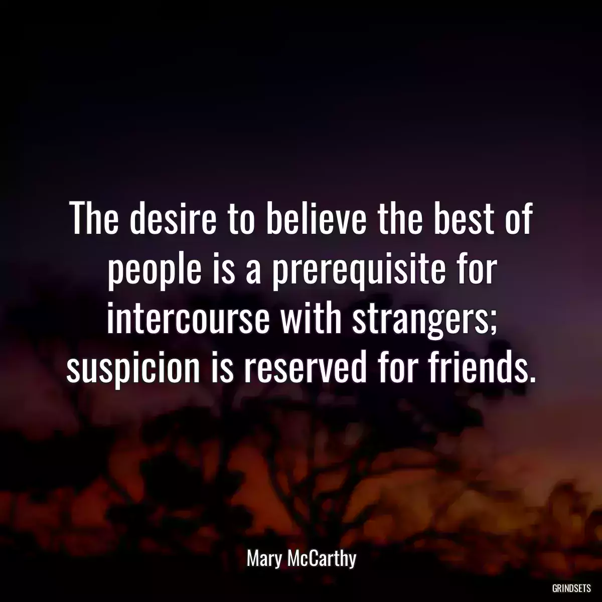 The desire to believe the best of people is a prerequisite for intercourse with strangers; suspicion is reserved for friends.