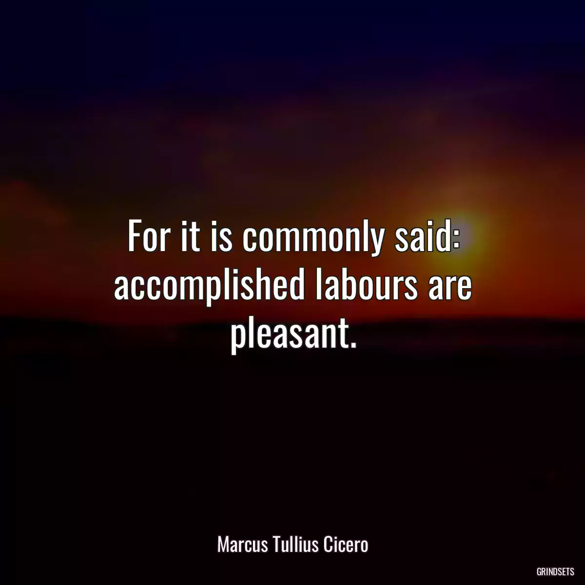 For it is commonly said: accomplished labours are pleasant.