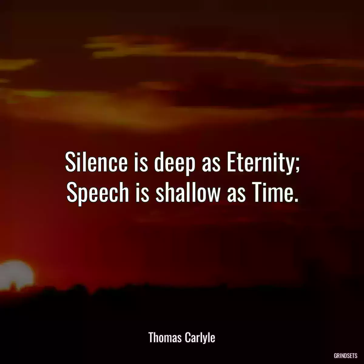 Silence is deep as Eternity; Speech is shallow as Time.