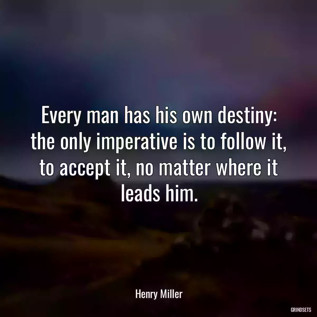 Every man has his own destiny: the only imperative is to follow it, to accept it, no matter where it leads him.