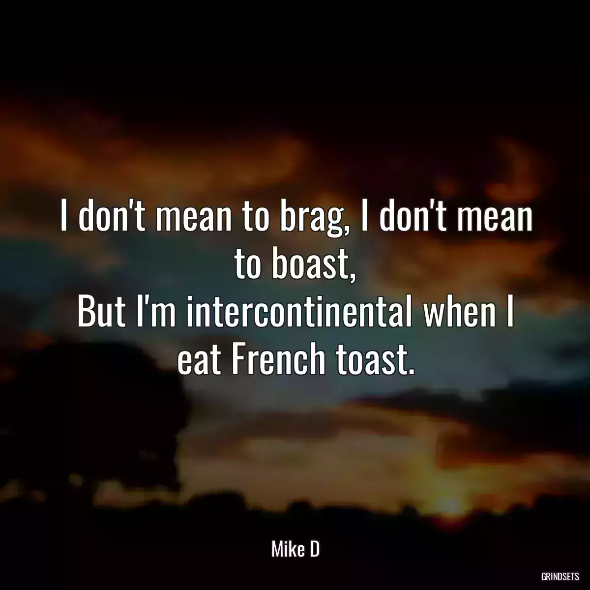 I don\'t mean to brag, I don\'t mean to boast,
But I\'m intercontinental when I eat French toast.