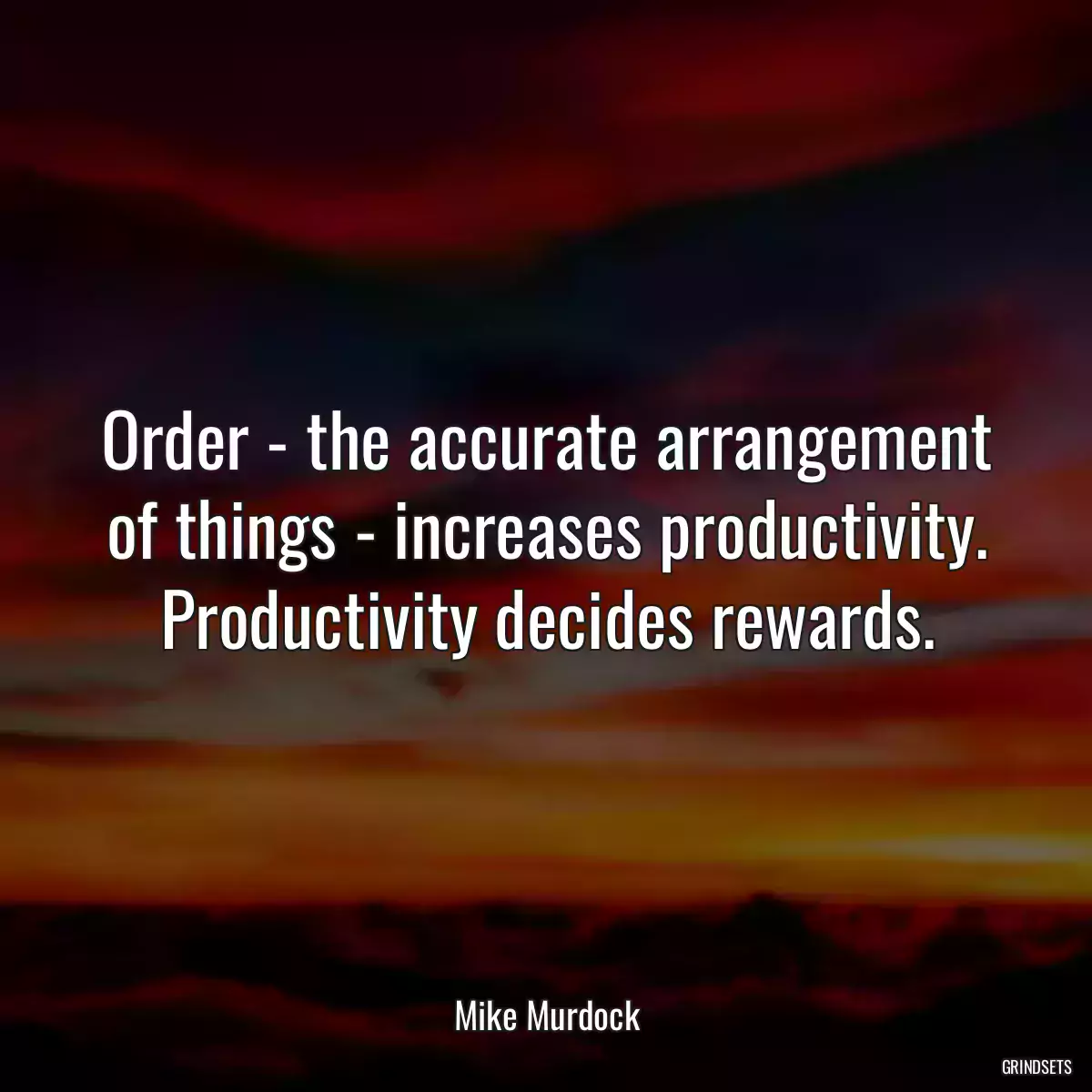 Order - the accurate arrangement of things - increases productivity. Productivity decides rewards.