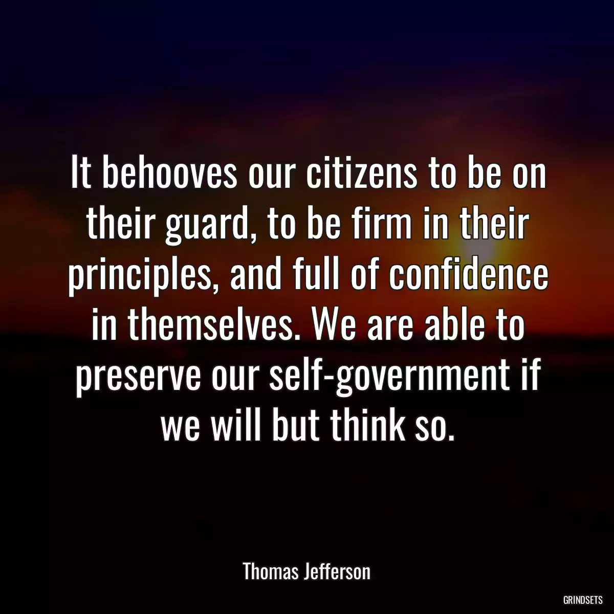 It behooves our citizens to be on their guard, to be firm in their principles, and full of confidence in themselves. We are able to preserve our self-government if we will but think so.