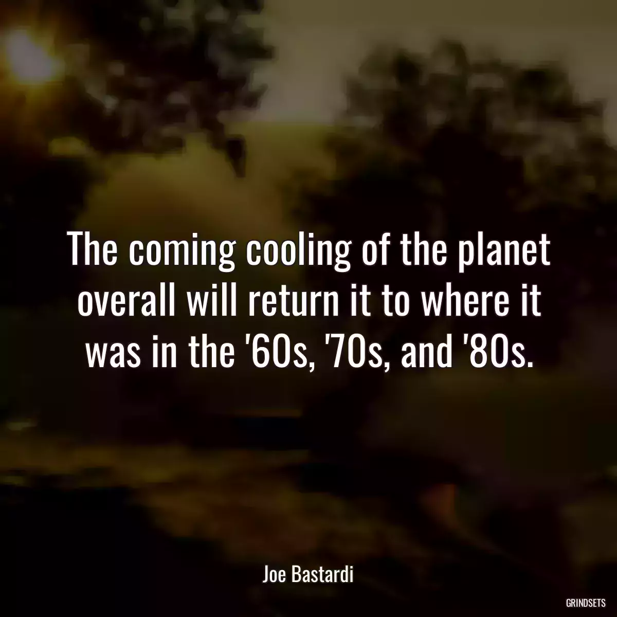 The coming cooling of the planet overall will return it to where it was in the \'60s, \'70s, and \'80s.