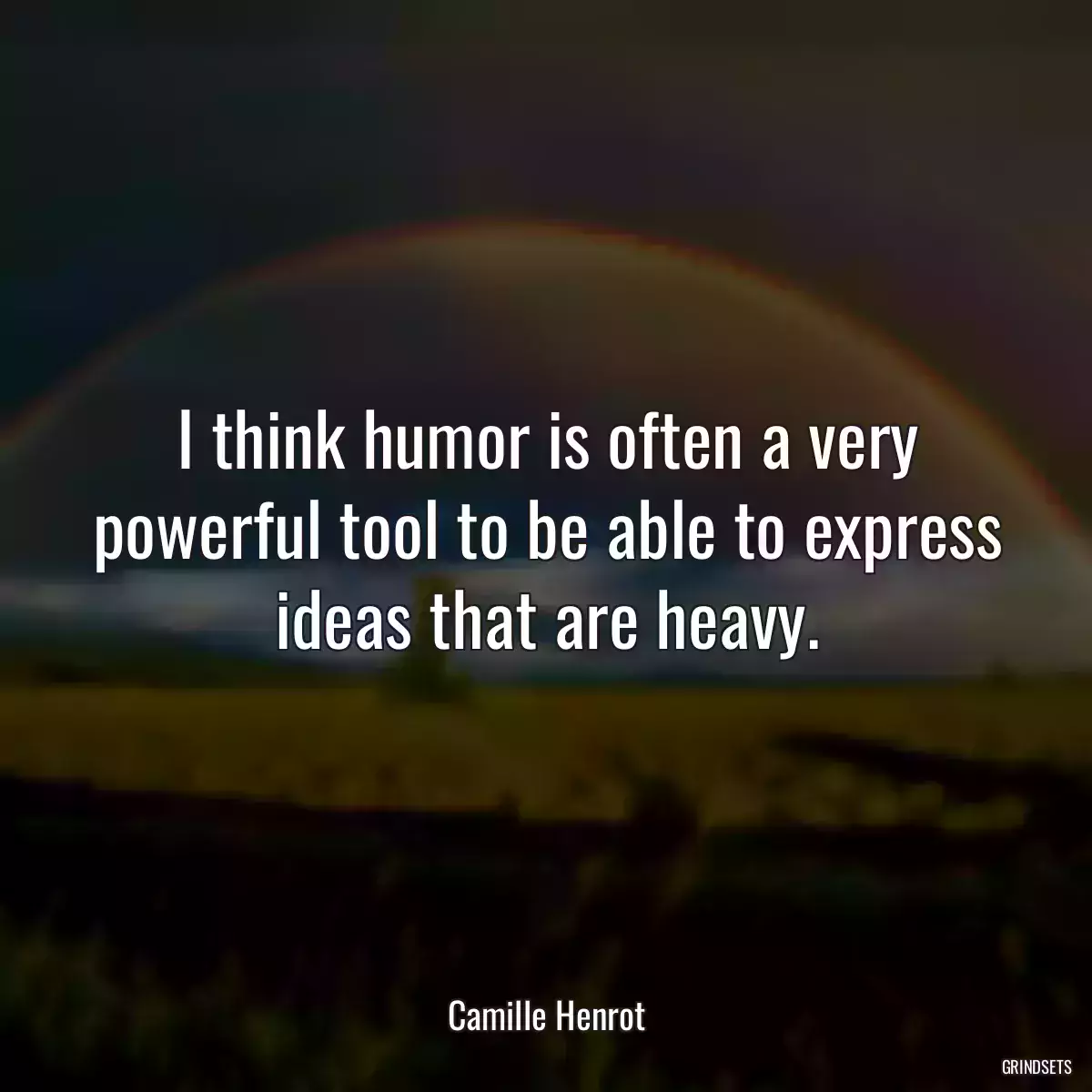 I think humor is often a very powerful tool to be able to express ideas that are heavy.