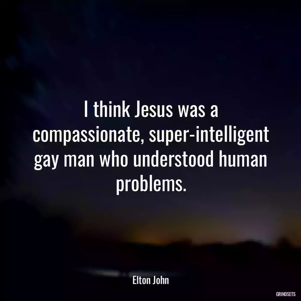 I think Jesus was a compassionate, super-intelligent gay man who understood human problems.