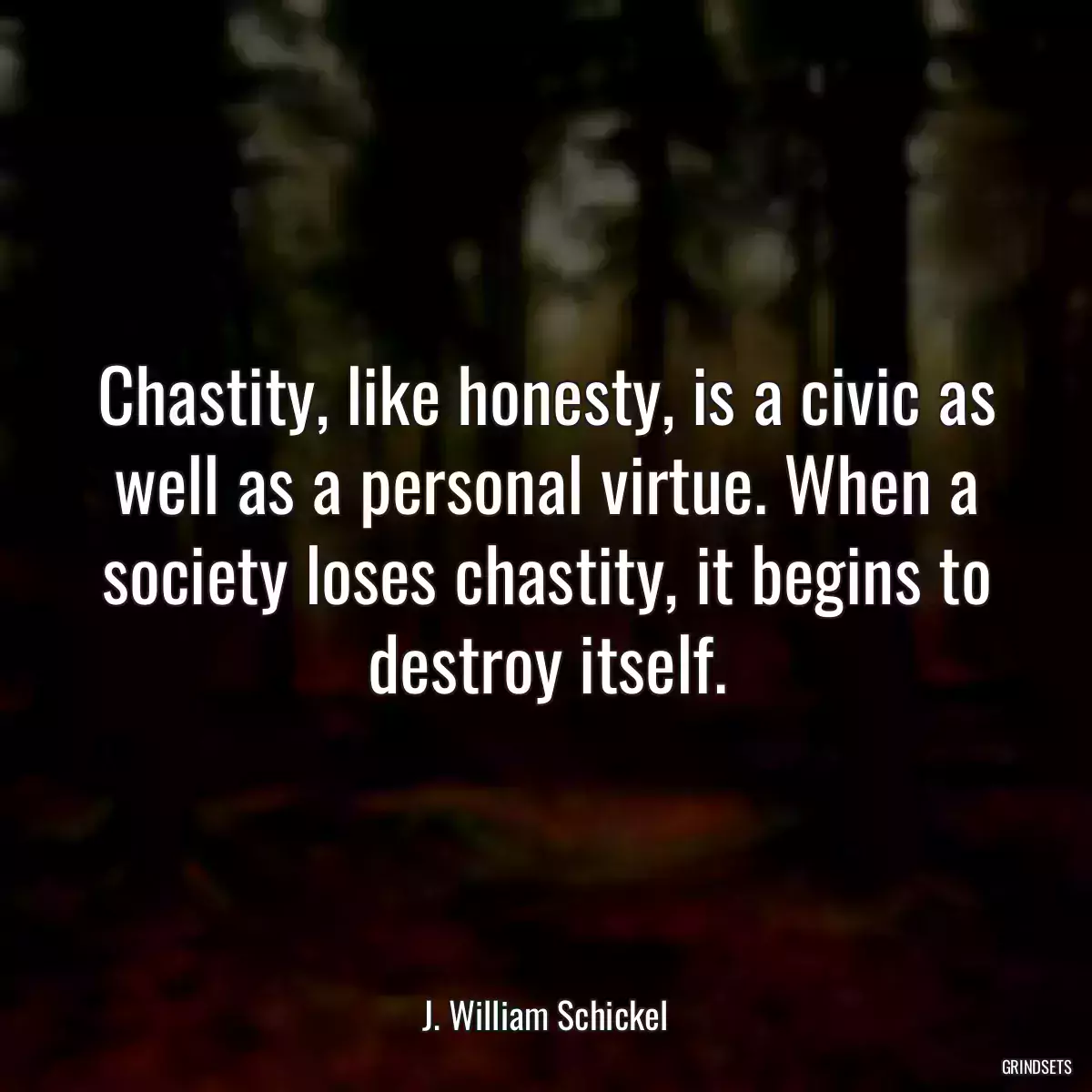 Chastity, like honesty, is a civic as well as a personal virtue. When a society loses chastity, it begins to destroy itself.