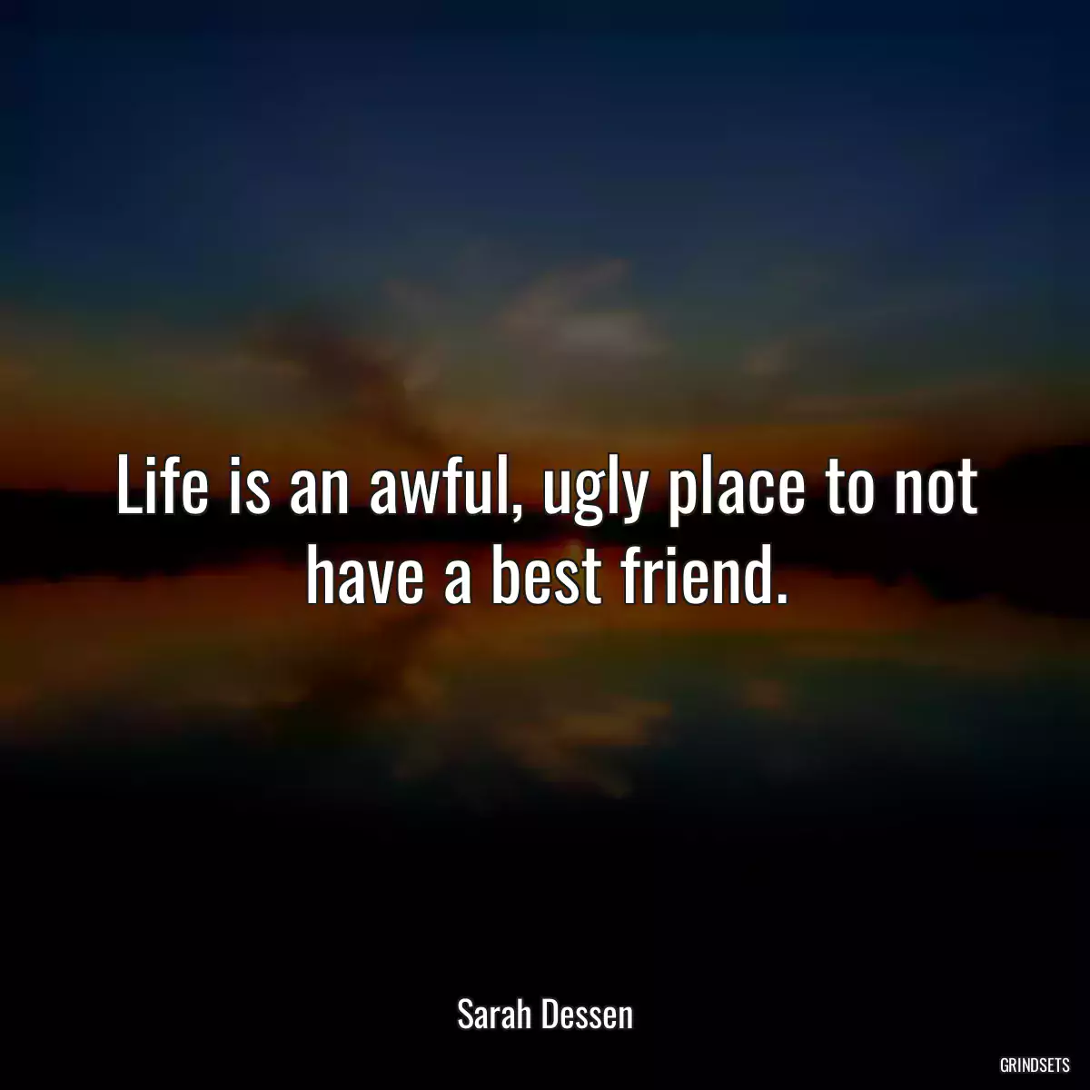 Life is an awful, ugly place to not have a best friend.