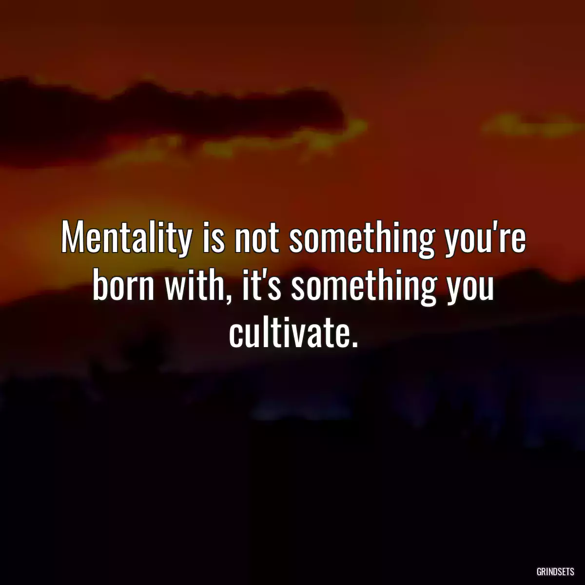 Mentality is not something you\'re born with, it\'s something you cultivate.