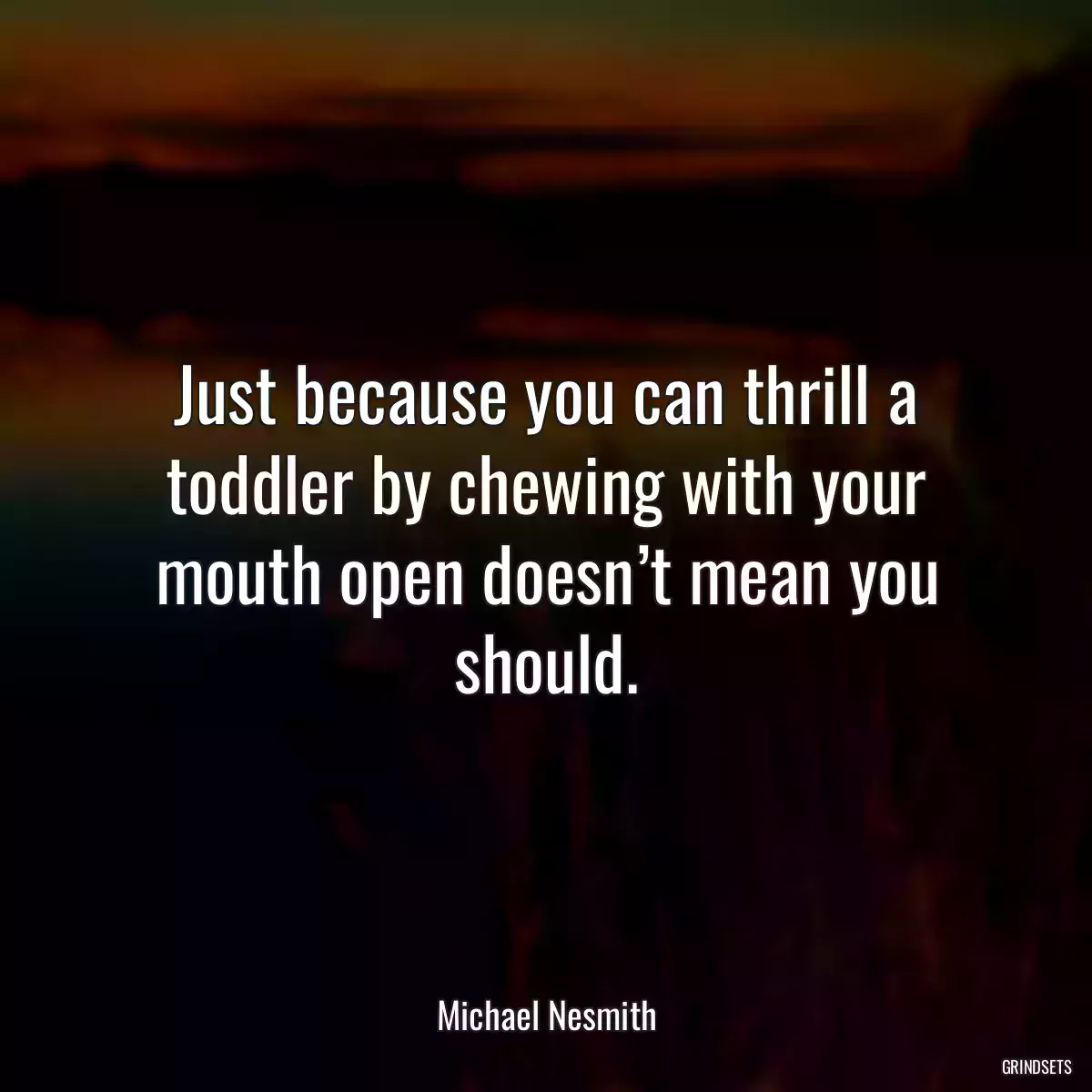 Just because you can thrill a toddler by chewing with your mouth open doesn’t mean you should.