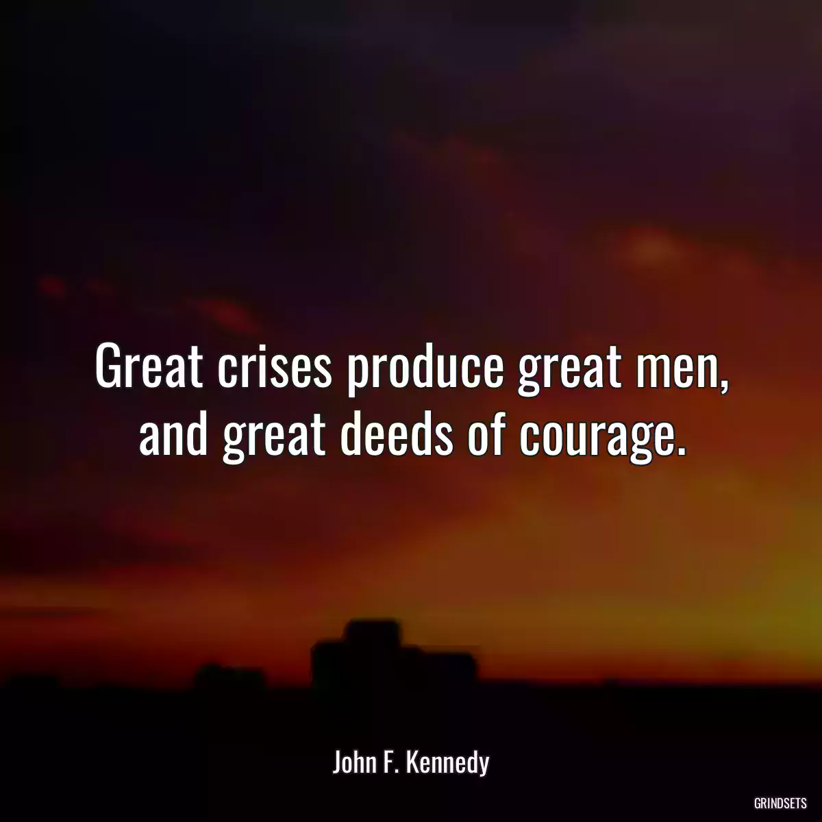 Great crises produce great men, and great deeds of courage.