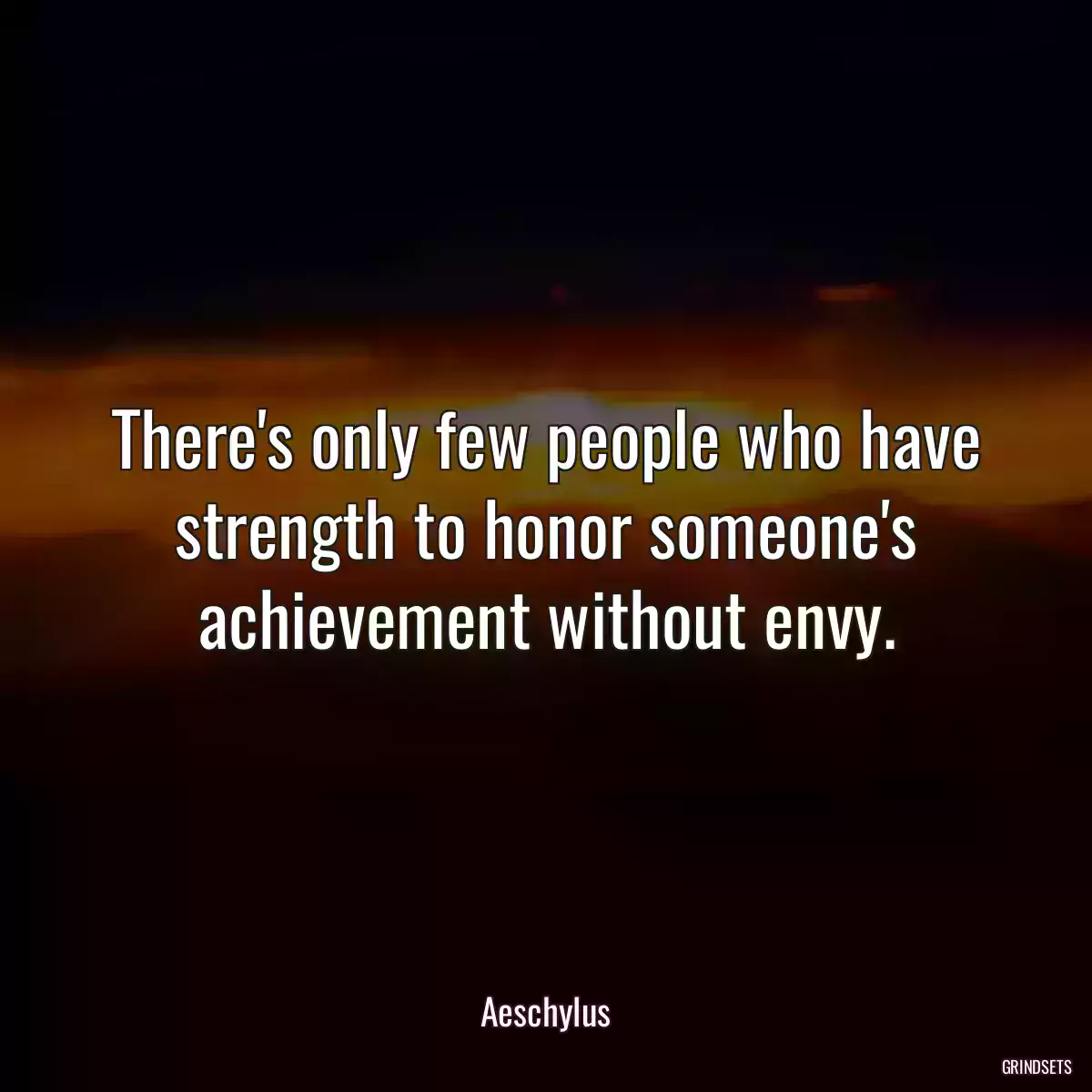 There\'s only few people who have strength to honor someone\'s achievement without envy.
