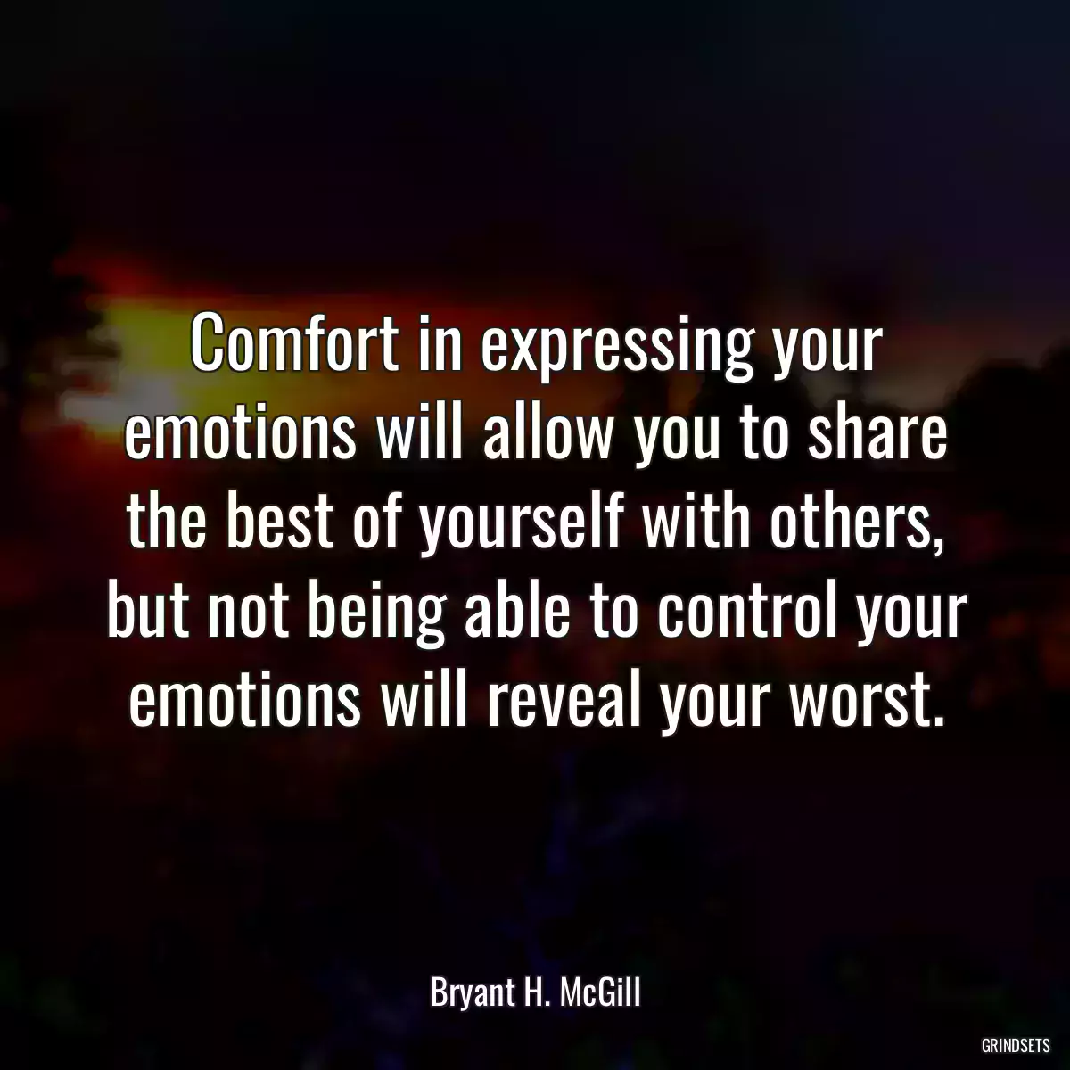 Comfort in expressing your emotions will allow you to share the best of yourself with others, but not being able to control your emotions will reveal your worst.