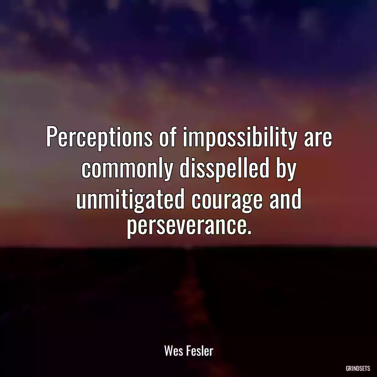 Perceptions of impossibility are commonly disspelled by unmitigated courage and perseverance.