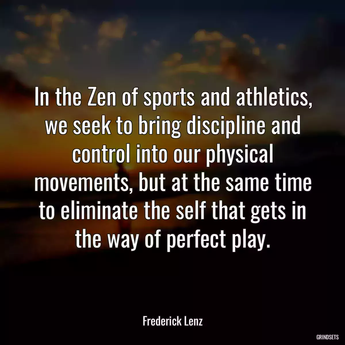 In the Zen of sports and athletics, we seek to bring discipline and control into our physical movements, but at the same time to eliminate the self that gets in the way of perfect play.