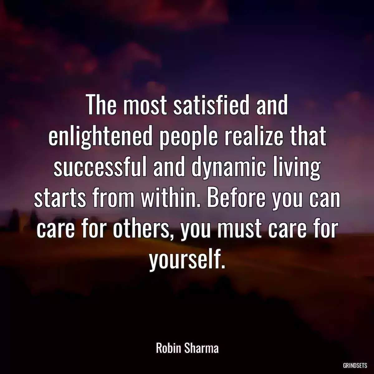 The most satisfied and enlightened people realize that successful and dynamic living starts from within. Before you can care for others, you must care for yourself.