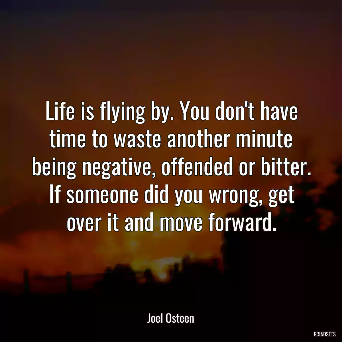 Life is flying by. You don\'t have time to waste another minute being negative, offended or bitter. If someone did you wrong, get over it and move forward.