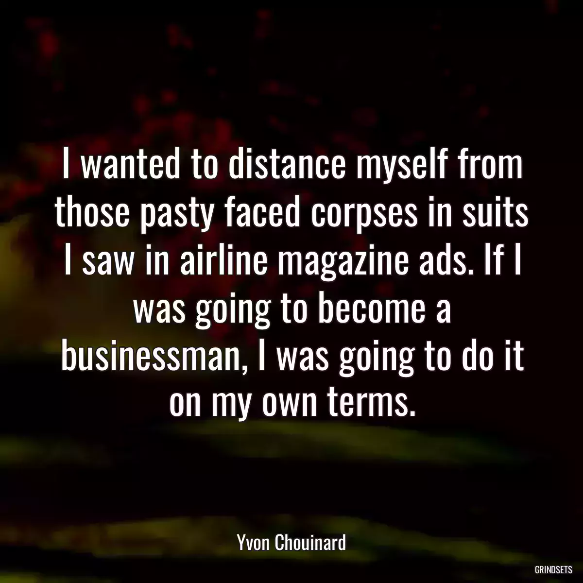 I wanted to distance myself from those pasty faced corpses in suits I saw in airline magazine ads. If I was going to become a businessman, I was going to do it on my own terms.