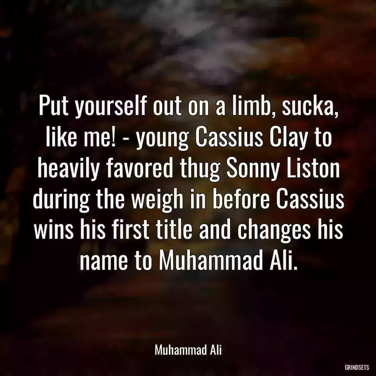 Put yourself out on a limb, sucka, like me! - young Cassius Clay to heavily favored thug Sonny Liston during the weigh in before Cassius wins his first title and changes his name to Muhammad Ali.