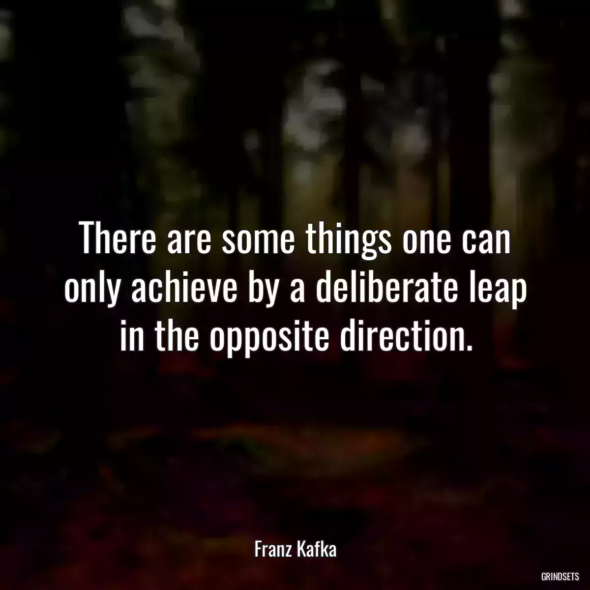 There are some things one can only achieve by a deliberate leap in the opposite direction.