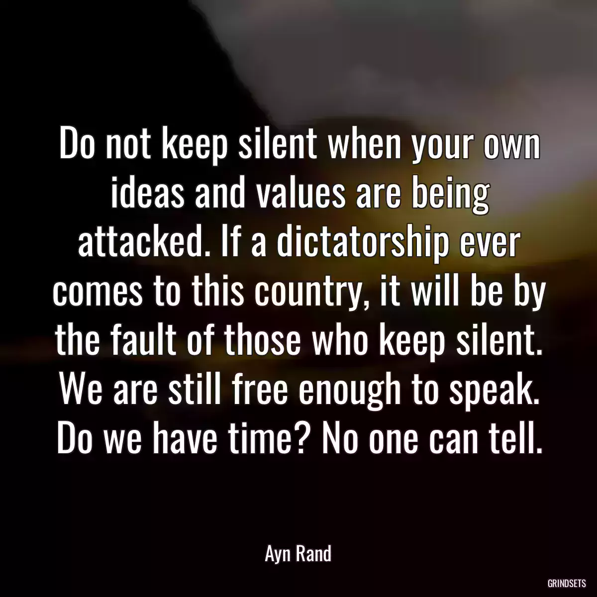 Do not keep silent when your own ideas and values are being attacked. If a dictatorship ever comes to this country, it will be by the fault of those who keep silent. We are still free enough to speak. Do we have time? No one can tell.