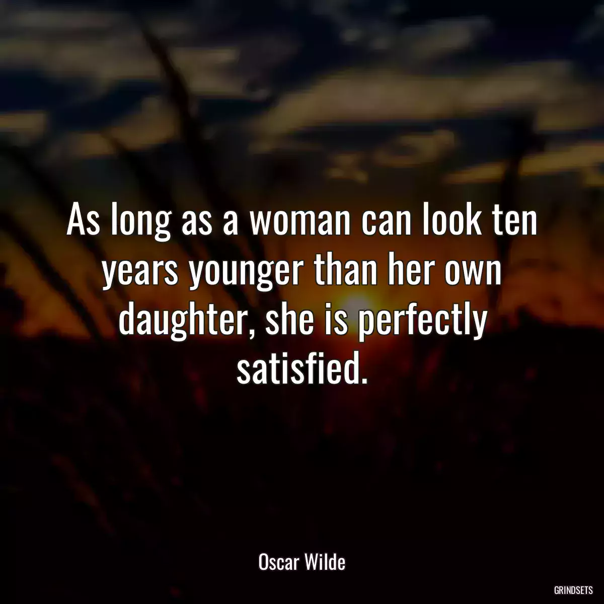 As long as a woman can look ten years younger than her own daughter, she is perfectly satisfied.