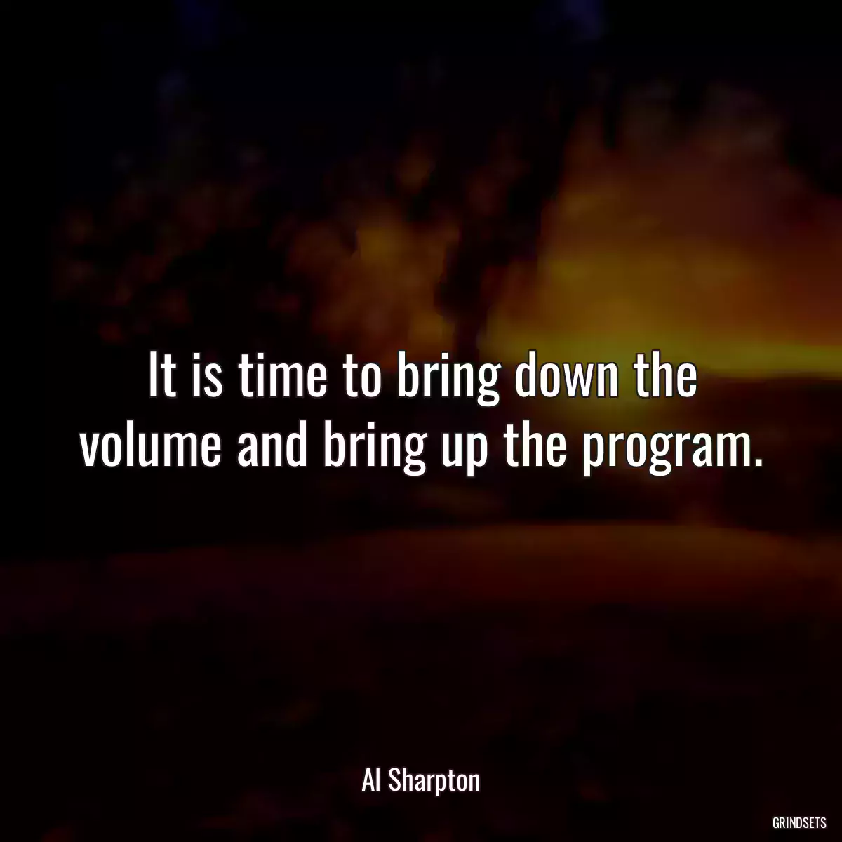 It is time to bring down the volume and bring up the program.