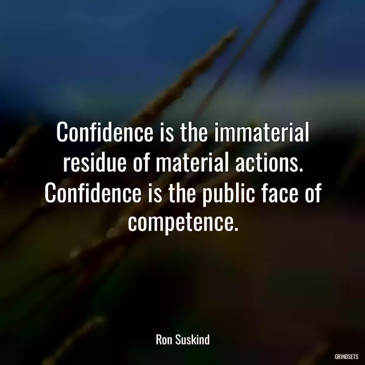 Confidence is the immaterial residue of material actions. Confidence is the public face of competence.