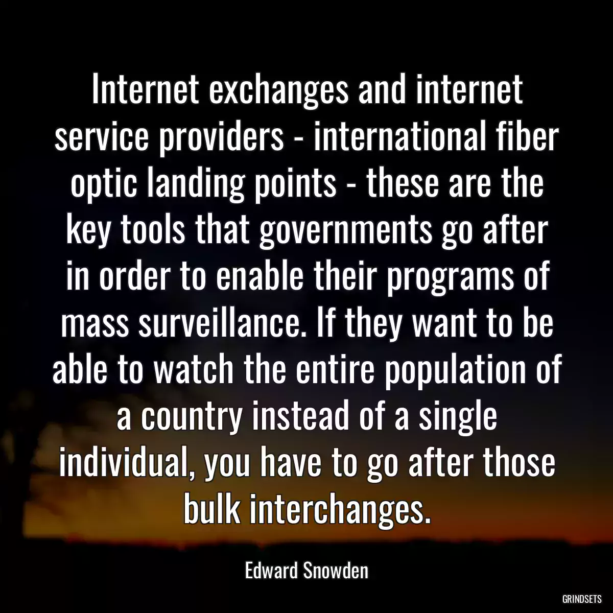 Internet exchanges and internet service providers - international fiber optic landing points - these are the key tools that governments go after in order to enable their programs of mass surveillance. If they want to be able to watch the entire population of a country instead of a single individual, you have to go after those bulk interchanges.