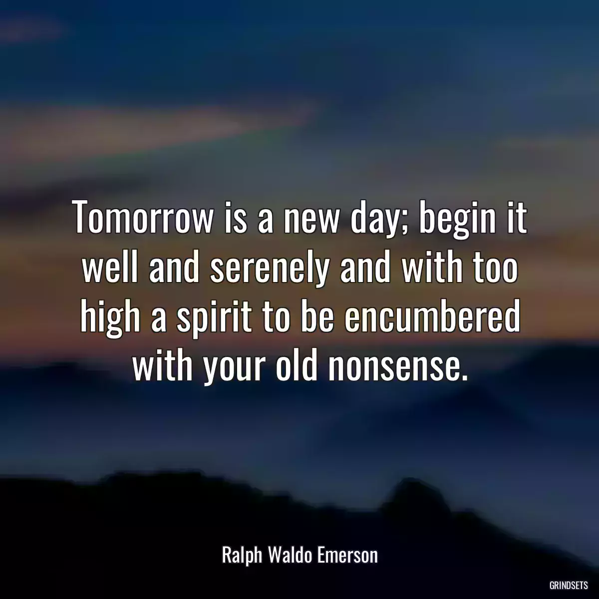 Tomorrow is a new day; begin it well and serenely and with too high a spirit to be encumbered with your old nonsense.