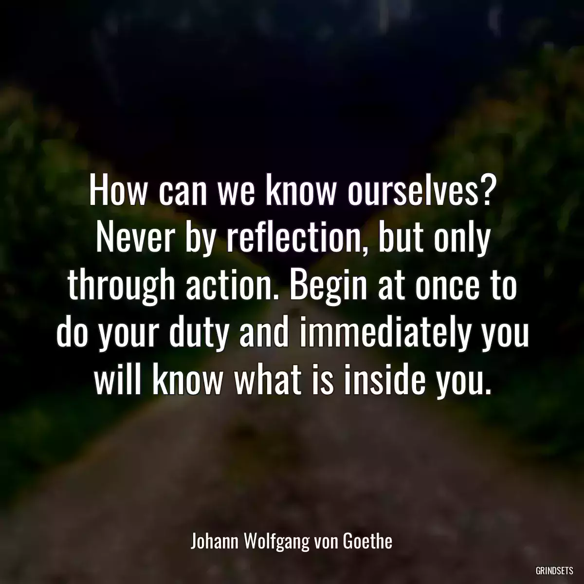 How can we know ourselves? Never by reflection, but only through action. Begin at once to do your duty and immediately you will know what is inside you.