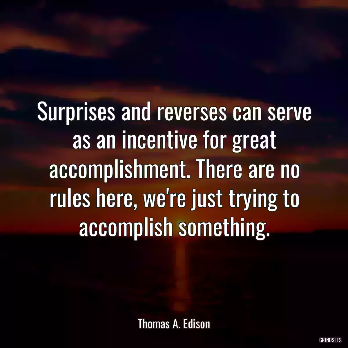 Surprises and reverses can serve as an incentive for great accomplishment. There are no rules here, we\'re just trying to accomplish something.