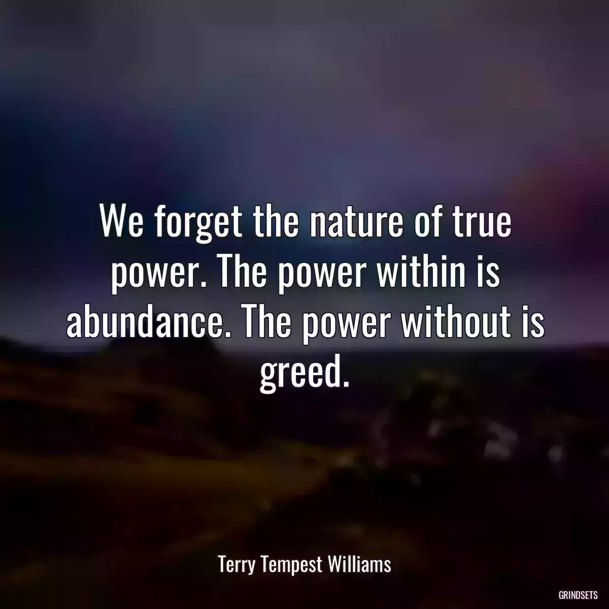 We forget the nature of true power. The power within is abundance. The power without is greed.