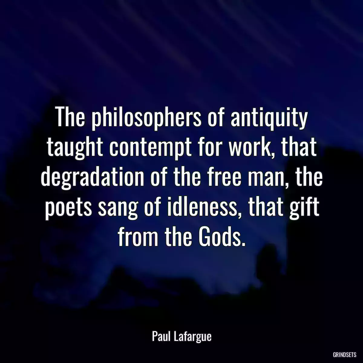 The philosophers of antiquity taught contempt for work, that degradation of the free man, the poets sang of idleness, that gift from the Gods.