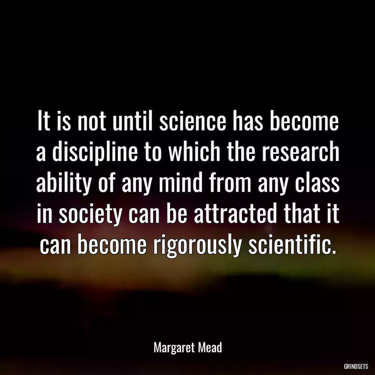 It is not until science has become a discipline to which the research ability of any mind from any class in society can be attracted that it can become rigorously scientific.