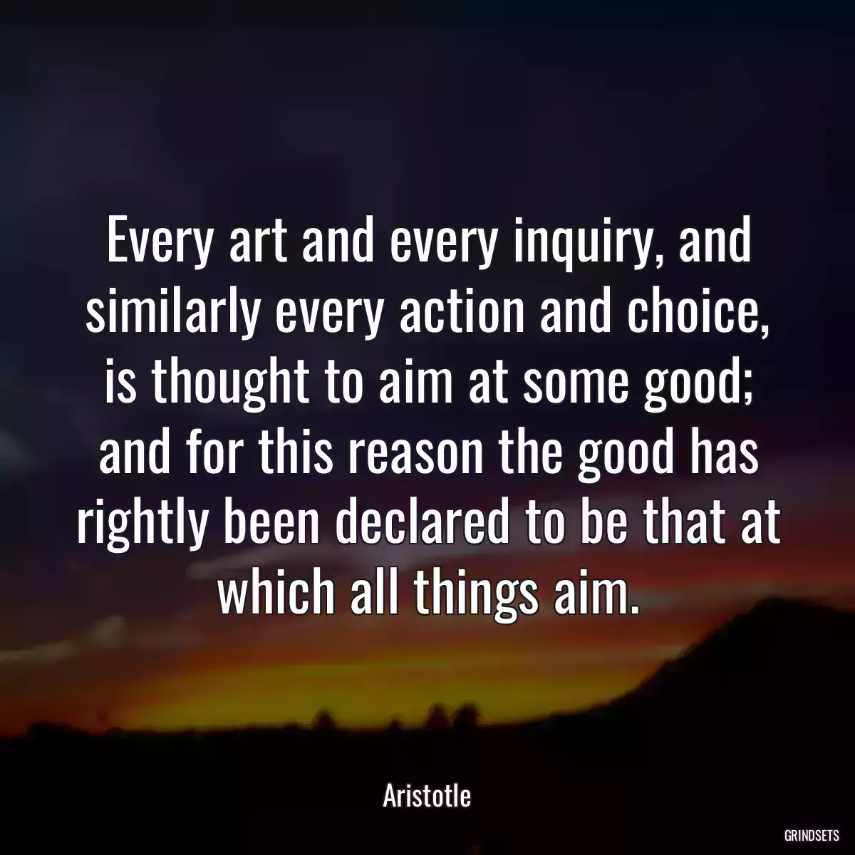 Every art and every inquiry, and similarly every action and choice, is thought to aim at some good; and for this reason the good has rightly been declared to be that at which all things aim.