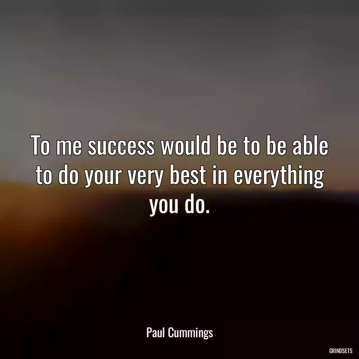 To me success would be to be able to do your very best in everything you do.